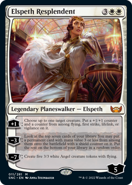 Elspeth Resplendent
 [+1]: Choose up to one target creature. Put a +1/+1 counter and a counter from among flying, first strike, lifelink, or vigilance on it.
[−3]: Look at the top seven cards of your library. You may put a permanent card with mana value 3 or less from among them onto the battlefield with a shield counter on it. Put the rest on the bottom of your library in a random order.
[−7]: Create five 3/3 white Angel creature tokens with flying.
